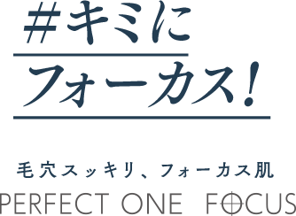#キミにフォーカス！毛穴スッキリ、フォーカス肌 PERFECT ONE  FOCUS
