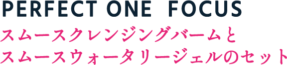 PERFECT ONE FOCUS スムースクレンジングバームとスムースウォータリージェルのセット