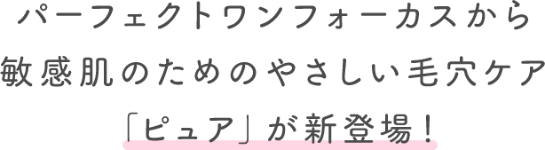パーフェクトワンフォーカスから敏感肌のためのやさしい毛穴ケア「ピュア」が新登場！