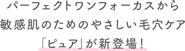 パーフェクトワンフォーカスから敏感肌のためのやさしい毛穴ケア「ピュア」が新登場！